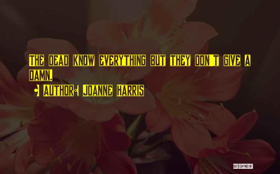 Joanne Harris Quotes: The Dead Know Everything But They Don't Give A Damn.