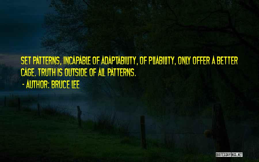 Bruce Lee Quotes: Set Patterns, Incapable Of Adaptability, Of Pliability, Only Offer A Better Cage. Truth Is Outside Of All Patterns.