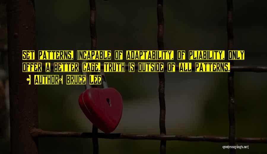 Bruce Lee Quotes: Set Patterns, Incapable Of Adaptability, Of Pliability, Only Offer A Better Cage. Truth Is Outside Of All Patterns.