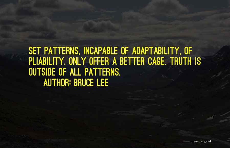 Bruce Lee Quotes: Set Patterns, Incapable Of Adaptability, Of Pliability, Only Offer A Better Cage. Truth Is Outside Of All Patterns.