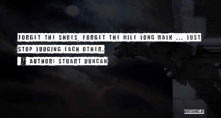 Stuart Duncan Quotes: Forget The Shoes, Forget The Mile Long Walk ... Just Stop Judging Each Other.
