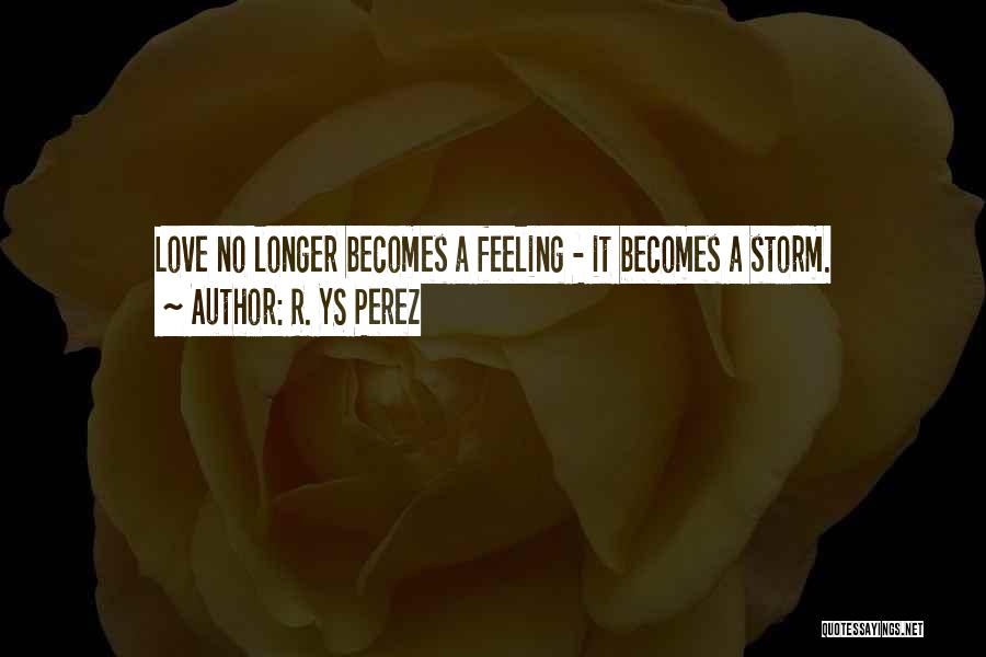 R. YS Perez Quotes: Love No Longer Becomes A Feeling - It Becomes A Storm.