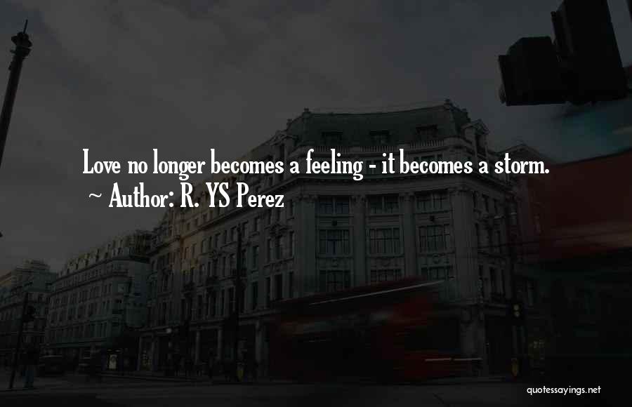 R. YS Perez Quotes: Love No Longer Becomes A Feeling - It Becomes A Storm.