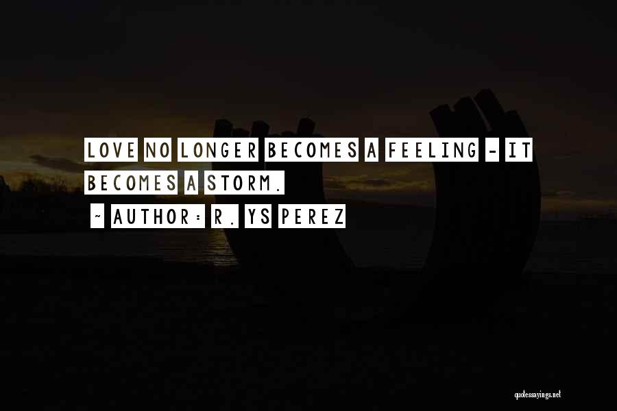 R. YS Perez Quotes: Love No Longer Becomes A Feeling - It Becomes A Storm.