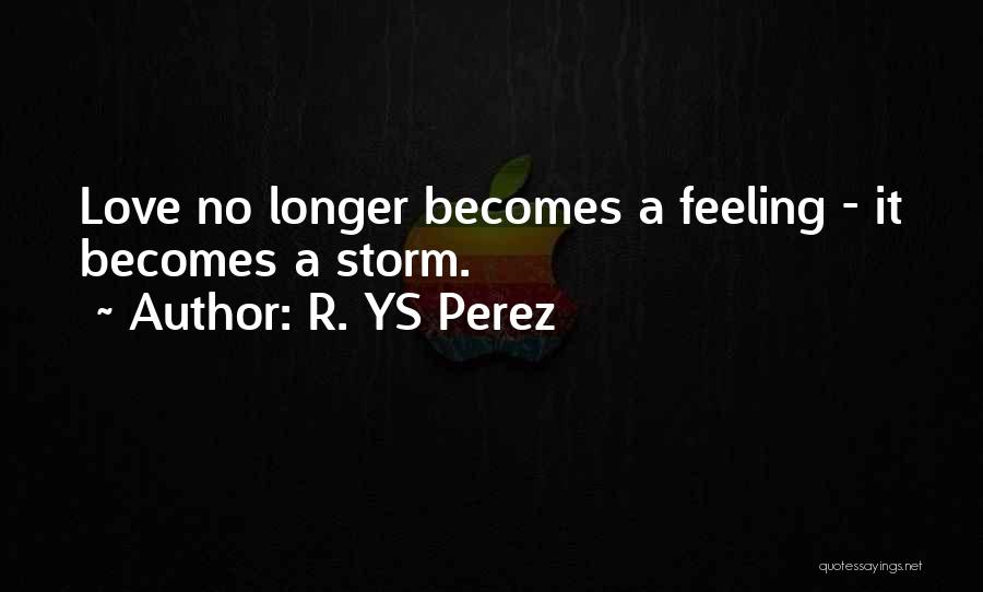 R. YS Perez Quotes: Love No Longer Becomes A Feeling - It Becomes A Storm.