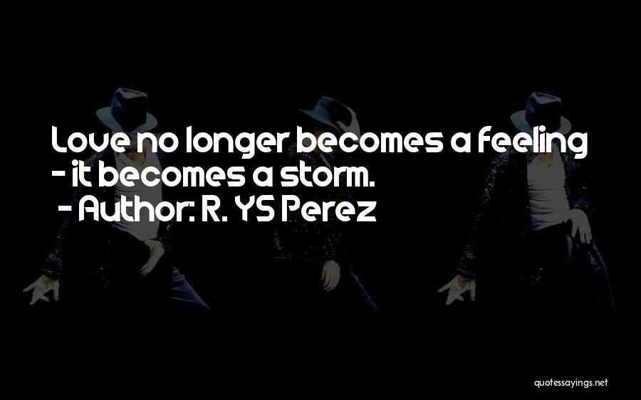 R. YS Perez Quotes: Love No Longer Becomes A Feeling - It Becomes A Storm.