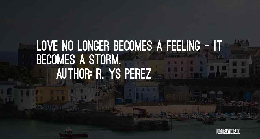 R. YS Perez Quotes: Love No Longer Becomes A Feeling - It Becomes A Storm.