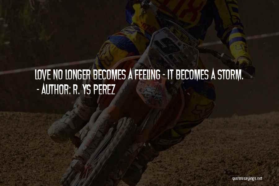 R. YS Perez Quotes: Love No Longer Becomes A Feeling - It Becomes A Storm.