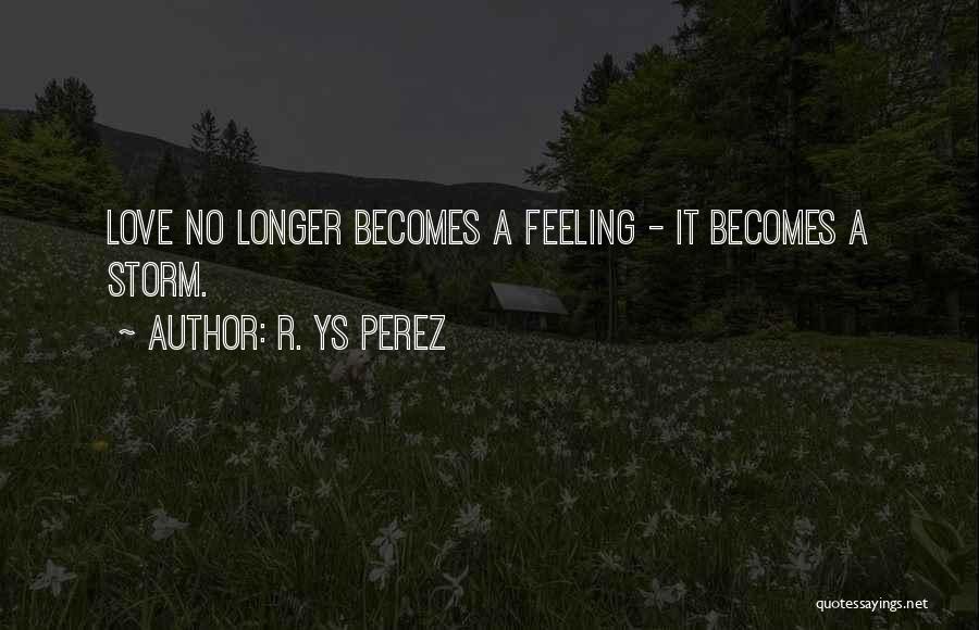 R. YS Perez Quotes: Love No Longer Becomes A Feeling - It Becomes A Storm.