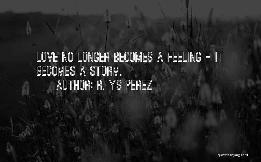 R. YS Perez Quotes: Love No Longer Becomes A Feeling - It Becomes A Storm.