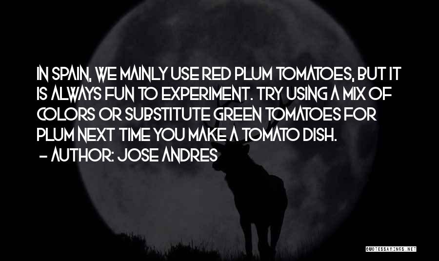 Jose Andres Quotes: In Spain, We Mainly Use Red Plum Tomatoes, But It Is Always Fun To Experiment. Try Using A Mix Of