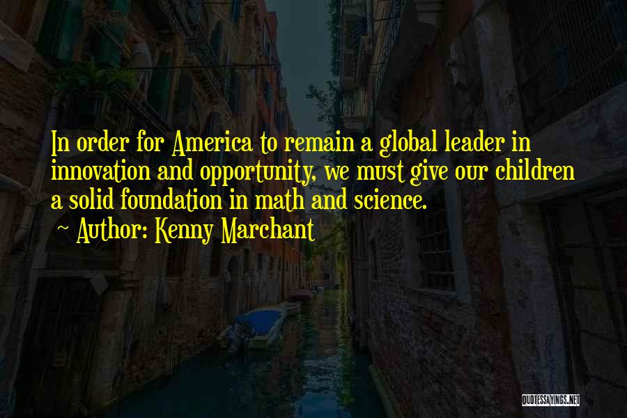 Kenny Marchant Quotes: In Order For America To Remain A Global Leader In Innovation And Opportunity, We Must Give Our Children A Solid