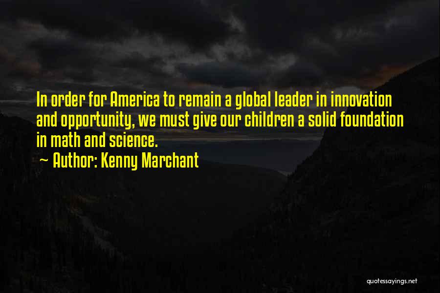 Kenny Marchant Quotes: In Order For America To Remain A Global Leader In Innovation And Opportunity, We Must Give Our Children A Solid
