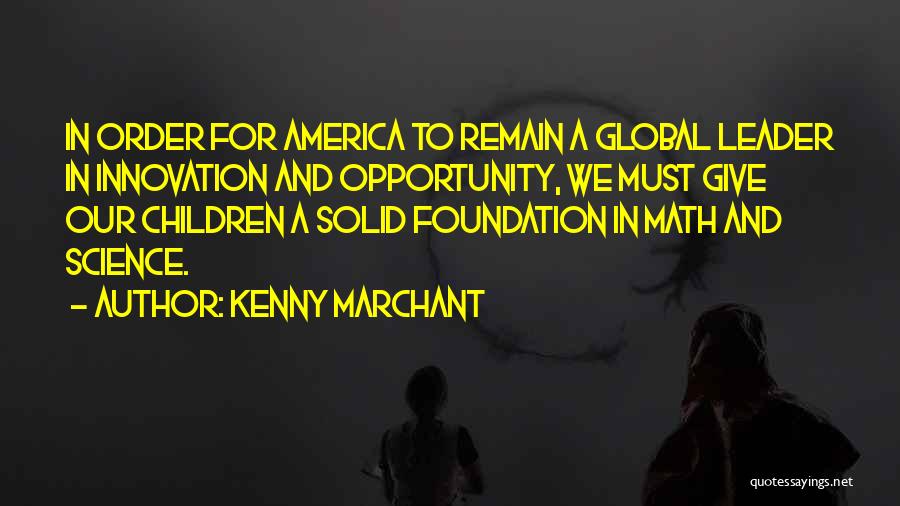 Kenny Marchant Quotes: In Order For America To Remain A Global Leader In Innovation And Opportunity, We Must Give Our Children A Solid