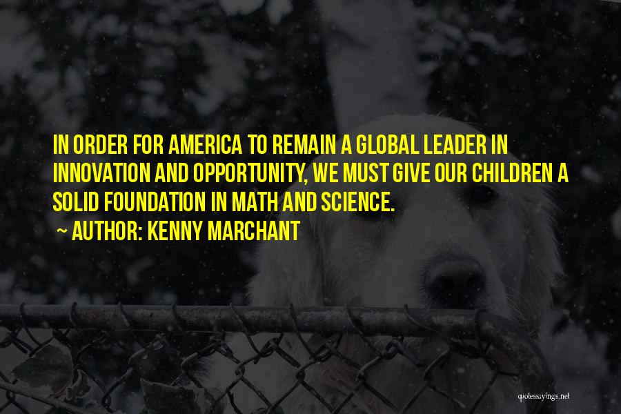 Kenny Marchant Quotes: In Order For America To Remain A Global Leader In Innovation And Opportunity, We Must Give Our Children A Solid