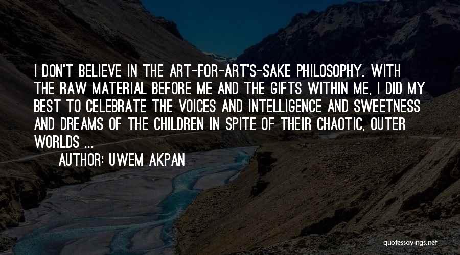 Uwem Akpan Quotes: I Don't Believe In The Art-for-art's-sake Philosophy. With The Raw Material Before Me And The Gifts Within Me, I Did