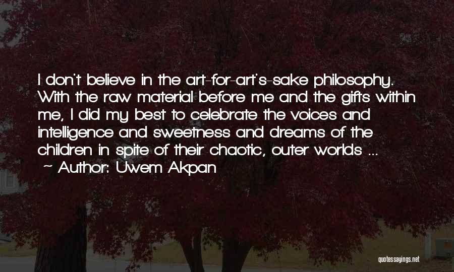 Uwem Akpan Quotes: I Don't Believe In The Art-for-art's-sake Philosophy. With The Raw Material Before Me And The Gifts Within Me, I Did