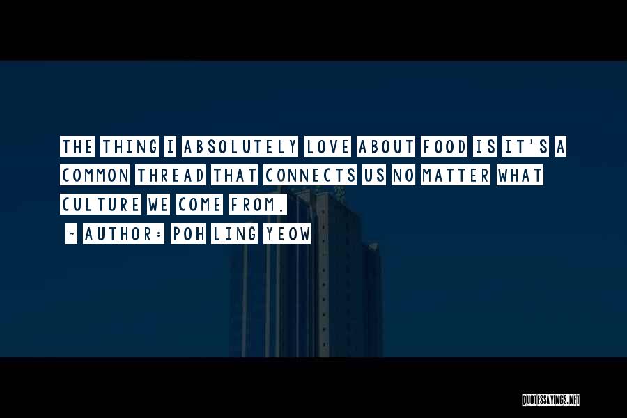 Poh Ling Yeow Quotes: The Thing I Absolutely Love About Food Is It's A Common Thread That Connects Us No Matter What Culture We