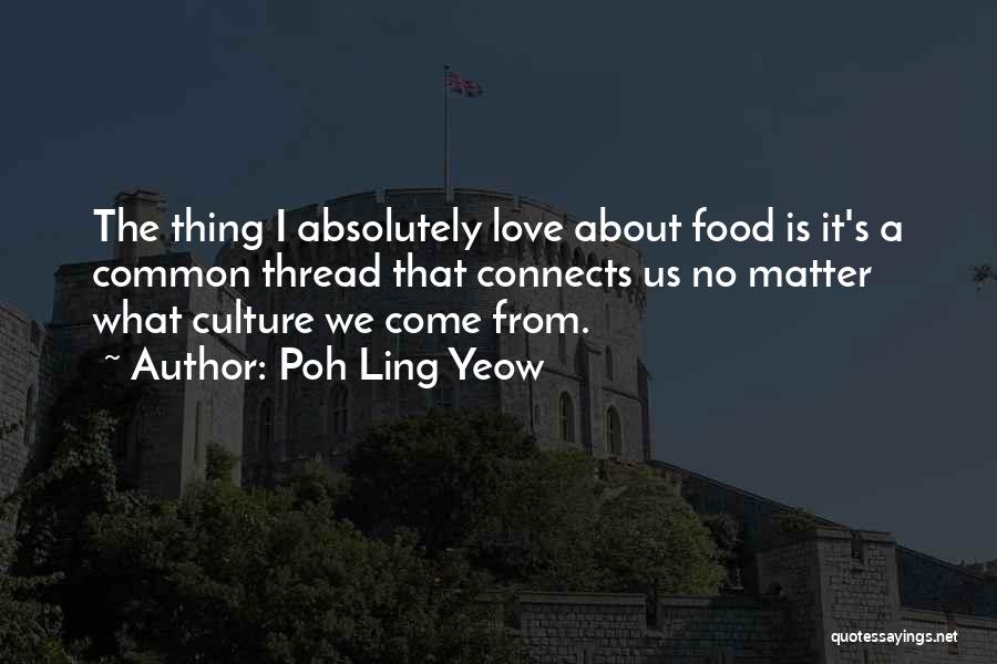 Poh Ling Yeow Quotes: The Thing I Absolutely Love About Food Is It's A Common Thread That Connects Us No Matter What Culture We