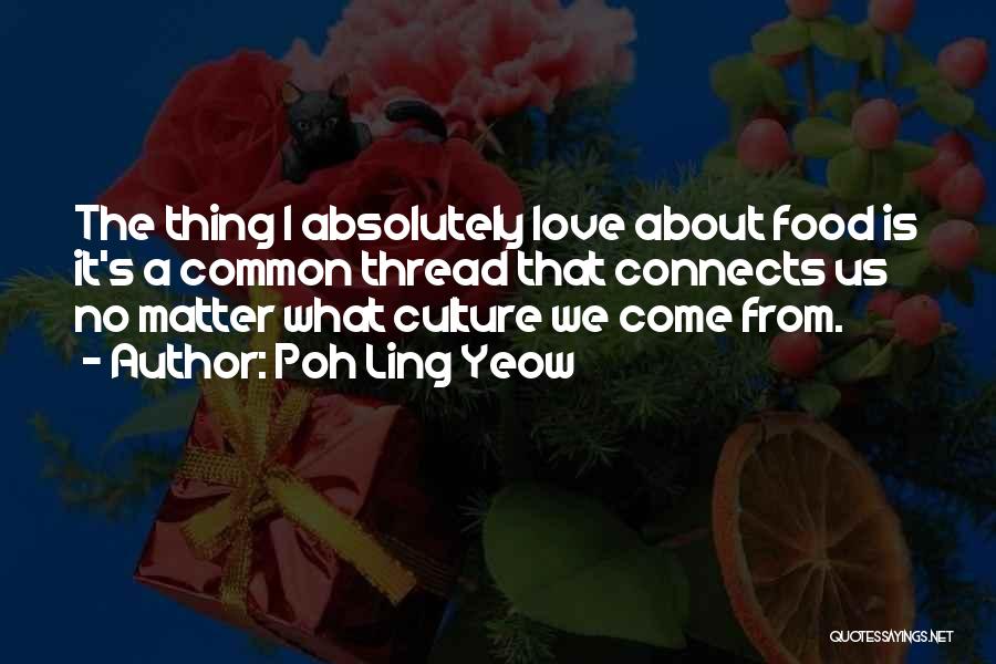 Poh Ling Yeow Quotes: The Thing I Absolutely Love About Food Is It's A Common Thread That Connects Us No Matter What Culture We