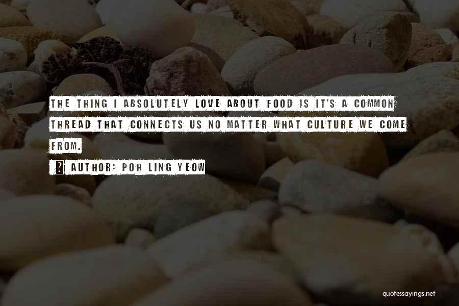 Poh Ling Yeow Quotes: The Thing I Absolutely Love About Food Is It's A Common Thread That Connects Us No Matter What Culture We