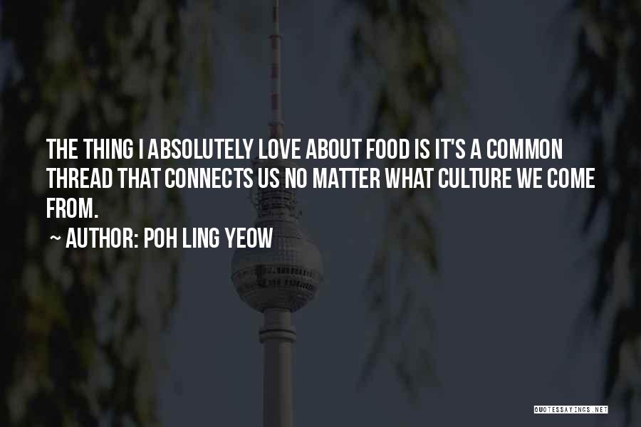 Poh Ling Yeow Quotes: The Thing I Absolutely Love About Food Is It's A Common Thread That Connects Us No Matter What Culture We