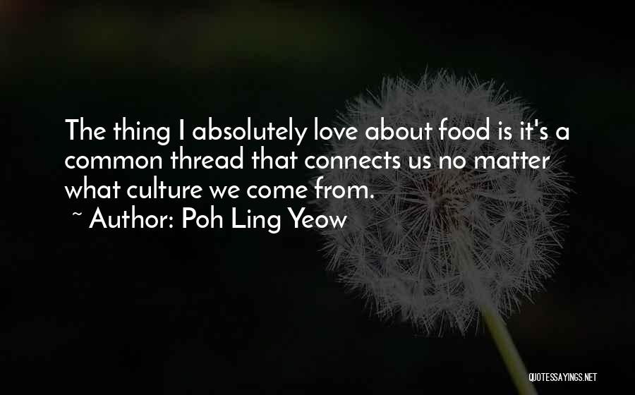 Poh Ling Yeow Quotes: The Thing I Absolutely Love About Food Is It's A Common Thread That Connects Us No Matter What Culture We