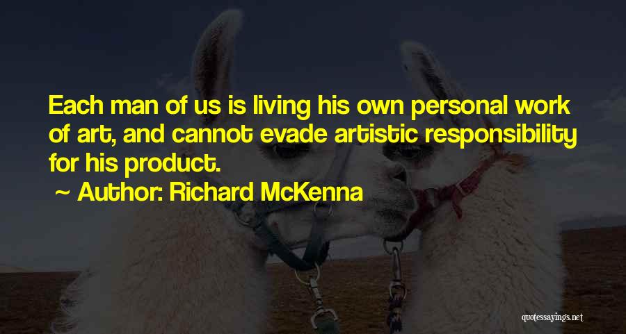 Richard McKenna Quotes: Each Man Of Us Is Living His Own Personal Work Of Art, And Cannot Evade Artistic Responsibility For His Product.