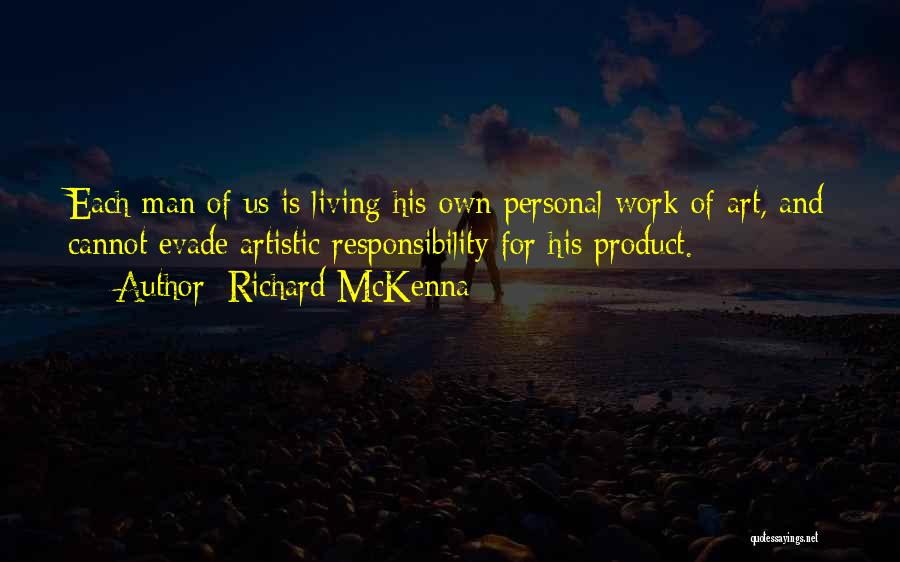 Richard McKenna Quotes: Each Man Of Us Is Living His Own Personal Work Of Art, And Cannot Evade Artistic Responsibility For His Product.