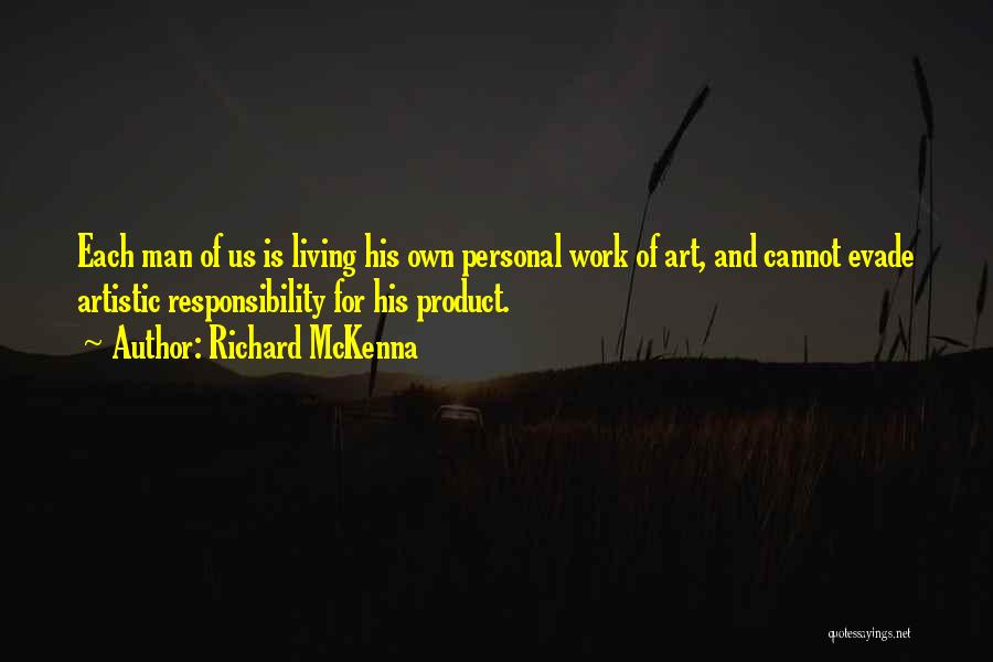Richard McKenna Quotes: Each Man Of Us Is Living His Own Personal Work Of Art, And Cannot Evade Artistic Responsibility For His Product.