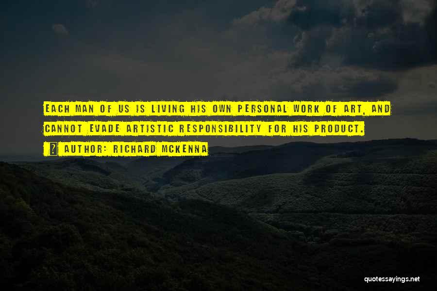 Richard McKenna Quotes: Each Man Of Us Is Living His Own Personal Work Of Art, And Cannot Evade Artistic Responsibility For His Product.