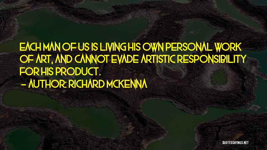 Richard McKenna Quotes: Each Man Of Us Is Living His Own Personal Work Of Art, And Cannot Evade Artistic Responsibility For His Product.