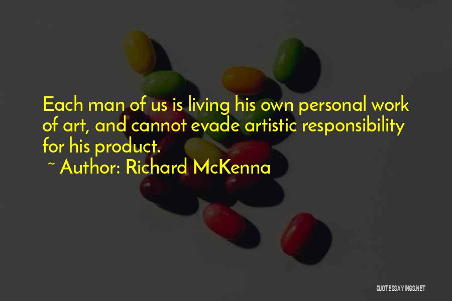 Richard McKenna Quotes: Each Man Of Us Is Living His Own Personal Work Of Art, And Cannot Evade Artistic Responsibility For His Product.