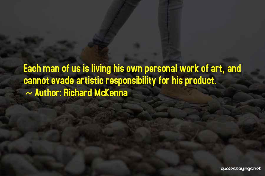Richard McKenna Quotes: Each Man Of Us Is Living His Own Personal Work Of Art, And Cannot Evade Artistic Responsibility For His Product.