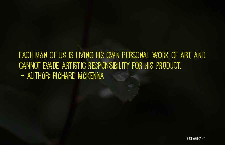 Richard McKenna Quotes: Each Man Of Us Is Living His Own Personal Work Of Art, And Cannot Evade Artistic Responsibility For His Product.