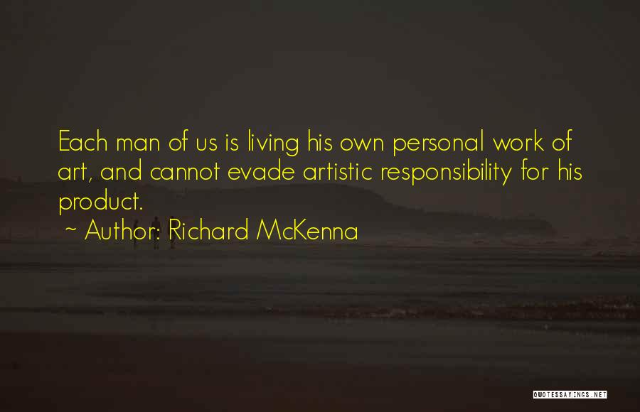 Richard McKenna Quotes: Each Man Of Us Is Living His Own Personal Work Of Art, And Cannot Evade Artistic Responsibility For His Product.
