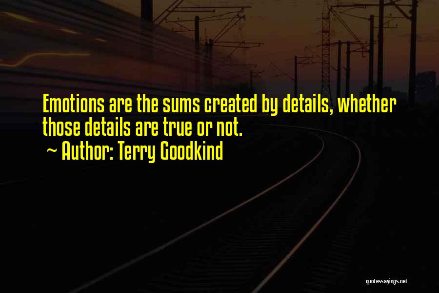 Terry Goodkind Quotes: Emotions Are The Sums Created By Details, Whether Those Details Are True Or Not.