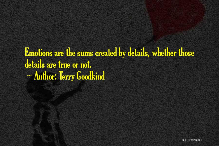 Terry Goodkind Quotes: Emotions Are The Sums Created By Details, Whether Those Details Are True Or Not.