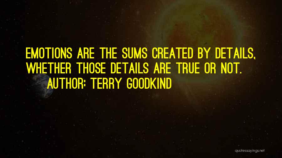 Terry Goodkind Quotes: Emotions Are The Sums Created By Details, Whether Those Details Are True Or Not.