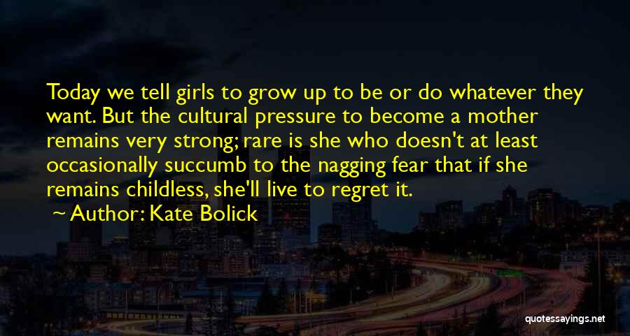 Kate Bolick Quotes: Today We Tell Girls To Grow Up To Be Or Do Whatever They Want. But The Cultural Pressure To Become