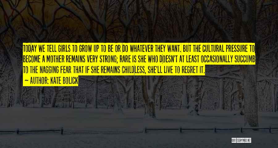 Kate Bolick Quotes: Today We Tell Girls To Grow Up To Be Or Do Whatever They Want. But The Cultural Pressure To Become