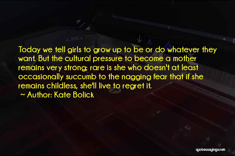 Kate Bolick Quotes: Today We Tell Girls To Grow Up To Be Or Do Whatever They Want. But The Cultural Pressure To Become