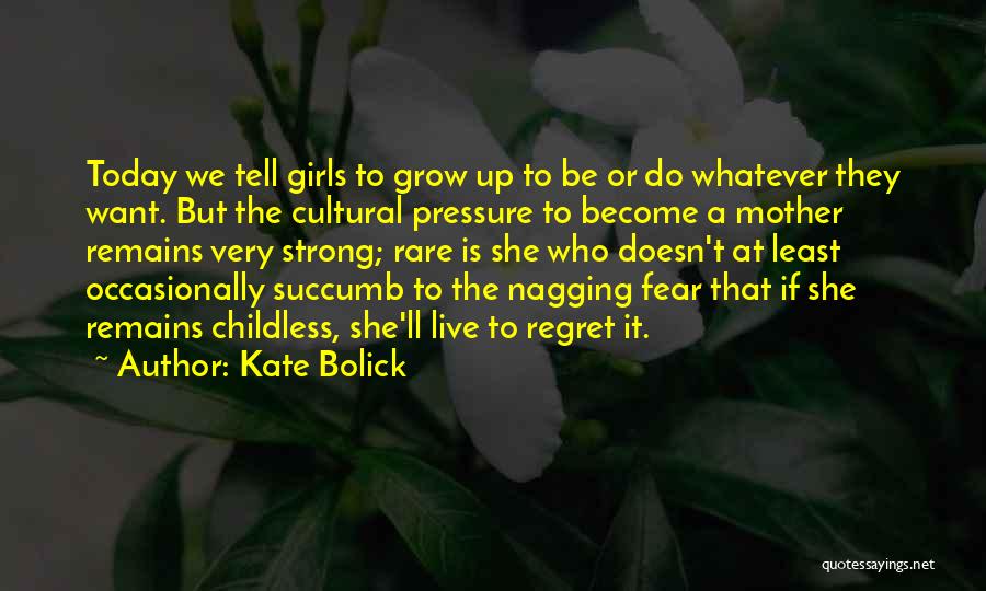 Kate Bolick Quotes: Today We Tell Girls To Grow Up To Be Or Do Whatever They Want. But The Cultural Pressure To Become