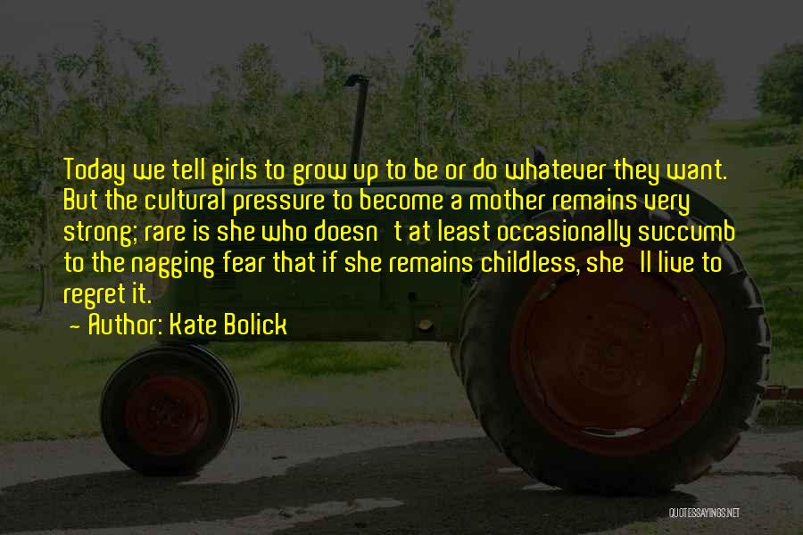 Kate Bolick Quotes: Today We Tell Girls To Grow Up To Be Or Do Whatever They Want. But The Cultural Pressure To Become