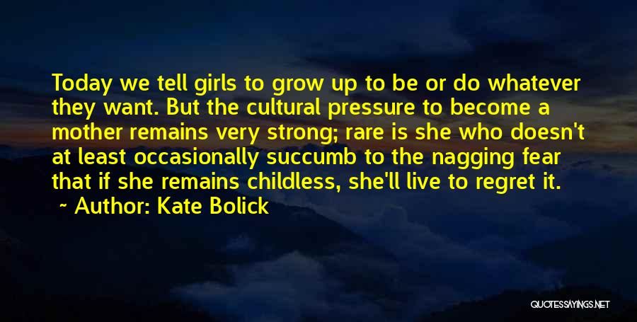 Kate Bolick Quotes: Today We Tell Girls To Grow Up To Be Or Do Whatever They Want. But The Cultural Pressure To Become