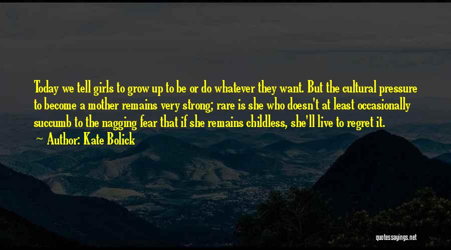 Kate Bolick Quotes: Today We Tell Girls To Grow Up To Be Or Do Whatever They Want. But The Cultural Pressure To Become