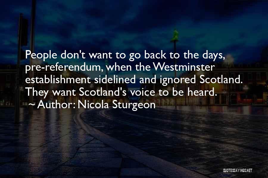 Nicola Sturgeon Quotes: People Don't Want To Go Back To The Days, Pre-referendum, When The Westminster Establishment Sidelined And Ignored Scotland. They Want