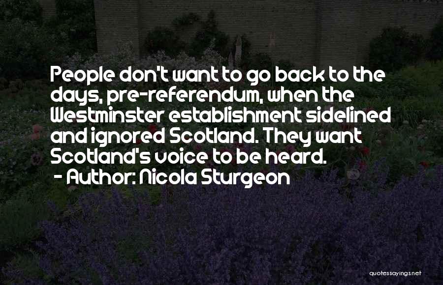 Nicola Sturgeon Quotes: People Don't Want To Go Back To The Days, Pre-referendum, When The Westminster Establishment Sidelined And Ignored Scotland. They Want