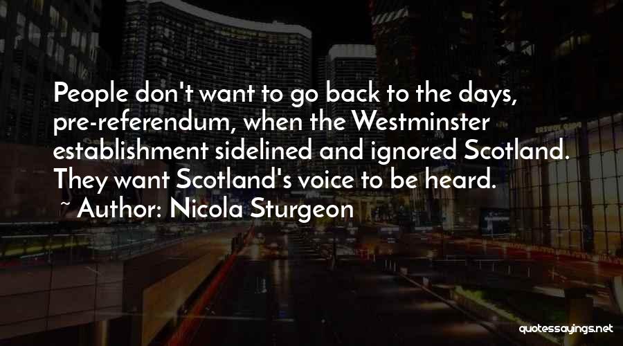 Nicola Sturgeon Quotes: People Don't Want To Go Back To The Days, Pre-referendum, When The Westminster Establishment Sidelined And Ignored Scotland. They Want