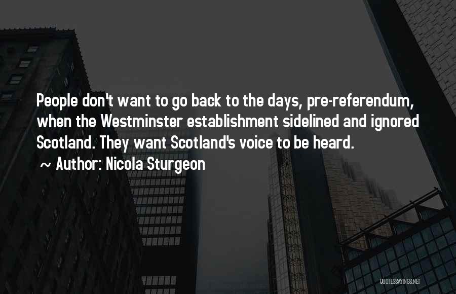 Nicola Sturgeon Quotes: People Don't Want To Go Back To The Days, Pre-referendum, When The Westminster Establishment Sidelined And Ignored Scotland. They Want